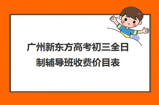 广州新东方高考初三全日制辅导班收费价目表(广州新东方教育培训机构地址)