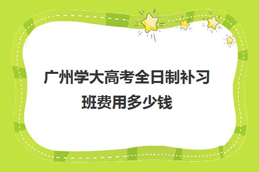 广州学大高考全日制补习班费用多少钱