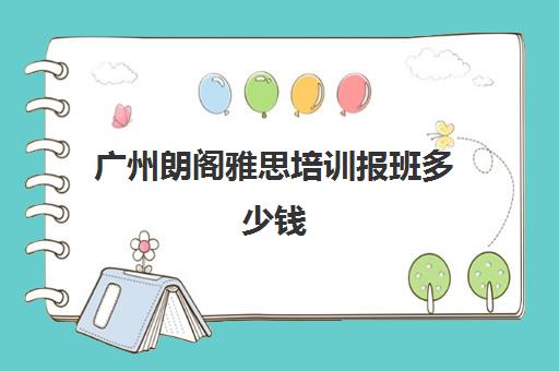 广州朗阁雅思培训报班多少钱(雅思报班费用大概多少)