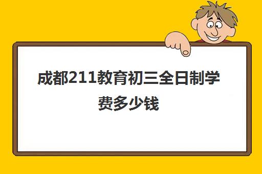 成都211教育初三全日制学费多少钱(成都初中毕业可以上的职业学校)