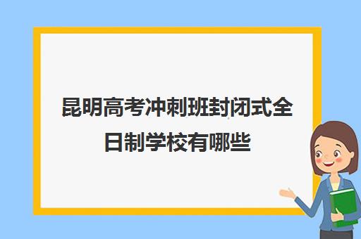 昆明高考冲刺班封闭式全日制学校有哪些(高考冲刺班一般收费)