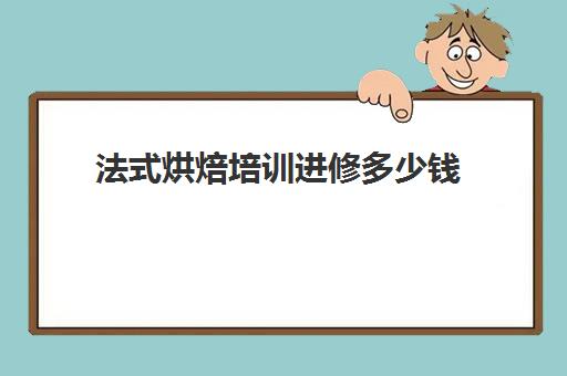 法式烘焙培训进修多少钱(烘焙课程一套下来大概多少钱)