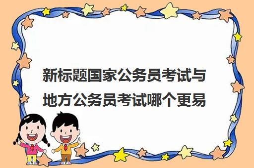 新标题国家公务员考试与地方公务员考试哪个更易通过？能否同时报考？