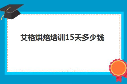 艾格烘焙培训15天多少钱(西点烘焙要学多久多少钱)