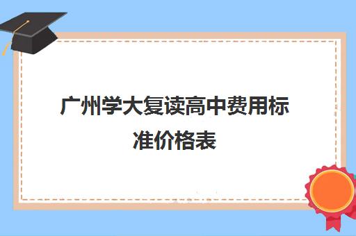 广州学大复读高中费用标准价格表(广东复读学校排名及费用)