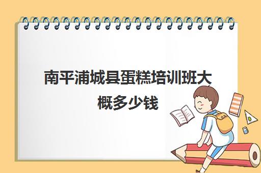 南平浦城县蛋糕培训班大概多少钱(蛋糕培训班哪家好?学费是多少)