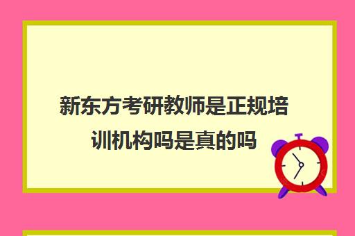 新东方考研教师是正规培训机构吗是真的吗(新东方考研集训营怎么样)