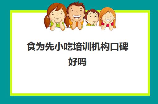 食为先小吃培训机构口碑好吗(食为先小吃实训机构怎么样)