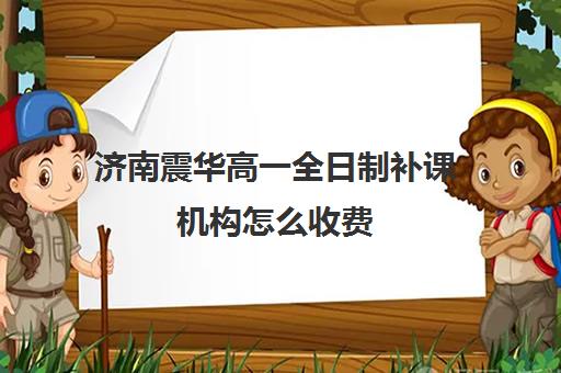 济南震华高一全日制补课机构怎么收费(济南高中一对一辅导哪家好)