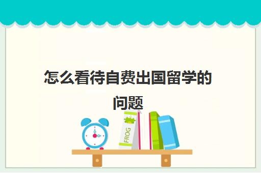 怎么看待自费出国留学的问题(自费出国留学有意义吗)