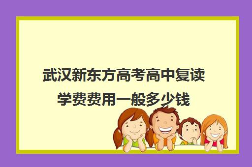 武汉新东方高考高中复读学费费用一般多少钱(新东方高考复读班价格)