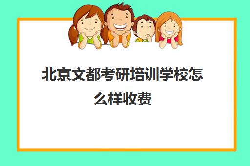 北京文都考研培训学校怎么样收费(文都考研班怎么样)