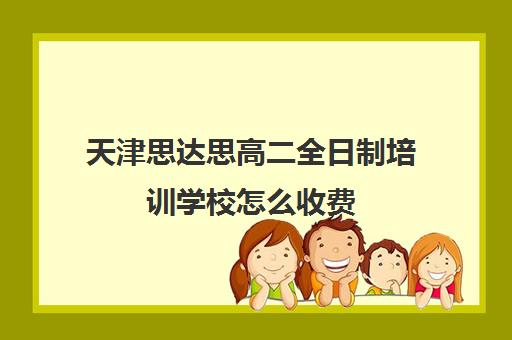 天津思达思高二全日制培训学校怎么收费(天津高中托管班多少钱一个月)