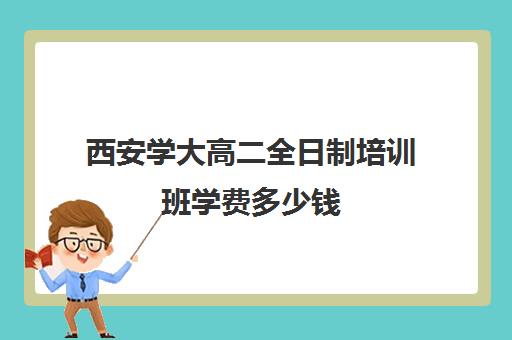 西安学大高二全日制培训班学费多少钱(西安大学生家教一般多少钱一小时)