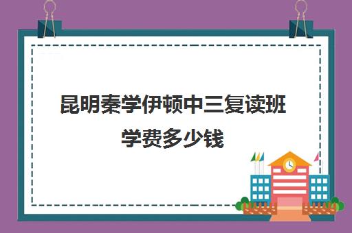 昆明秦学伊顿中三复读班学费多少钱(昆明市最好的复读高中)