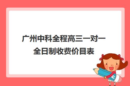 广州中科全程高三一对一全日制收费价目表(2024初中一对一价目表)