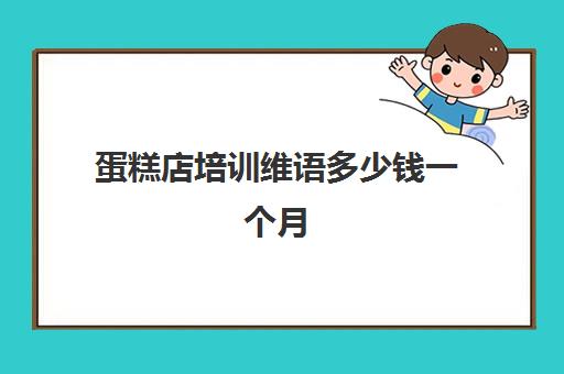 蛋糕店培训维语多少钱一个月(蛋糕培训速成班一般多少钱)