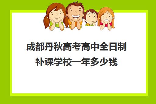 成都丹秋高考高中全日制补课学校一年多少钱(成都高中一对一补课机构哪个最好)