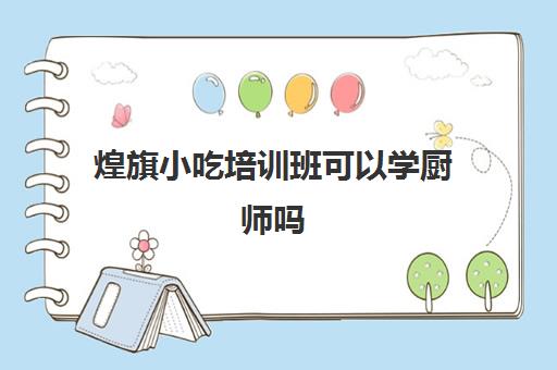 煌旗小吃培训班可以学厨师吗(温州小吃培训学校哪家好)