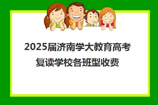 2025届济南学大教育高考复读学校各班型收费标准价格表(济南复读学校排行榜)