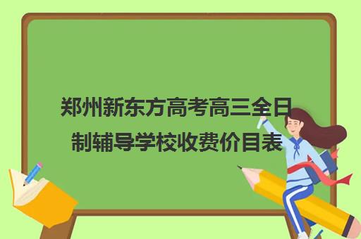 郑州新东方高考高三全日制辅导学校收费价目表(新东方数学补课价目表)