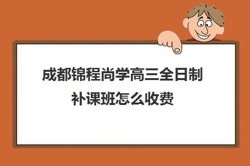 成都锦程尚学高三全日制补课班怎么收费(成都高考补课机构排名)