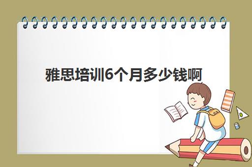 雅思培训6个月多少钱啊(雅思课程培训班一个月多少钱)