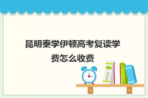 昆明秦学伊顿高考复读学费怎么收费(西安秦学伊顿)