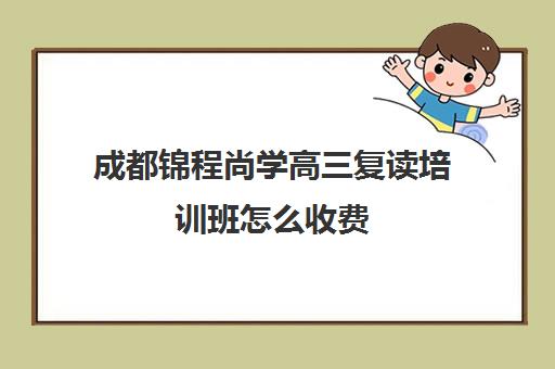 成都锦程尚学高三复读培训班怎么收费(成都高三复读机构哪儿最好)