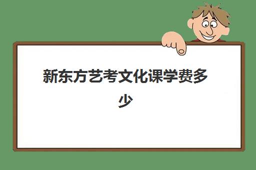 新东方艺考文化课学费多少(艺考培训机构收费标准)