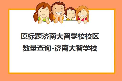 原标题济南大智学校校区数量查询-济南大智学校