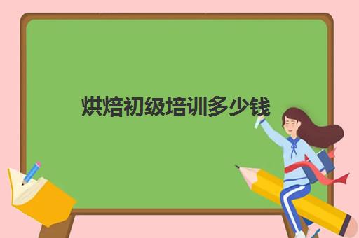 烘焙初级培训多少钱(正规学烘焙学费价格表)