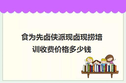 食为先卤侠派现卤现捞培训收费价格多少钱(卤蹄侠官网)