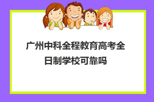 广州中科全程教育高考全日制学校可靠吗(全日制本科)