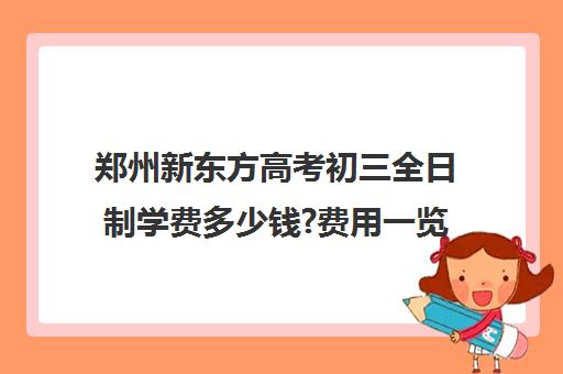 郑州新东方高考初三全日制学费多少钱?费用一览表(新东方高考冲刺班)