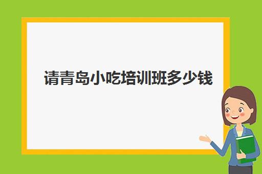 请青岛小吃培训班多少钱(青岛特产有哪些可带走)