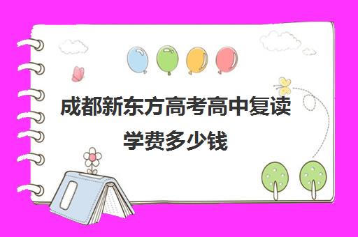 成都新东方高考高中复读学费多少钱(四川复读学校收费标准)