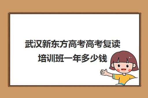 武汉新东方高考高考复读培训班一年多少钱(湖北复读学校排名及费用)