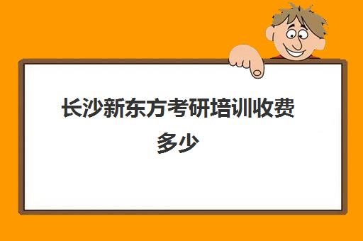 长沙新东方考研培训收费多少(新东方考研线上课程价格)