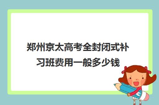 郑州京太高考全封闭式补习班费用一般多少钱