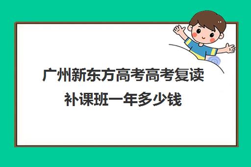 广州新东方高考高考复读补课班一年多少钱(广州高三复读学校排名及费用)