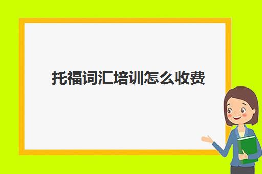 托福词汇培训怎么收费(培训机构收费不能超过三个月)