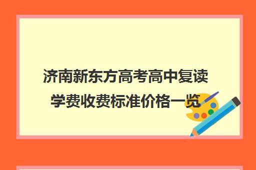 济南新东方高考高中复读学费收费标准价格一览(山东省最好的高中复读学校)