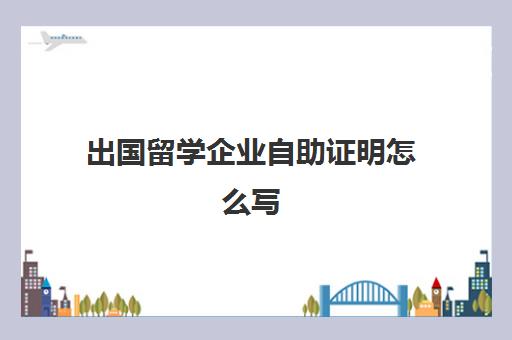 出国留学企业自助证明怎么写(情况证明材料怎么写)