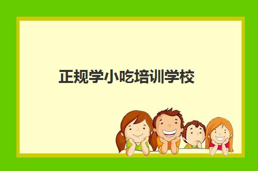 正规学小吃培训学校(有名的小吃培训学校)