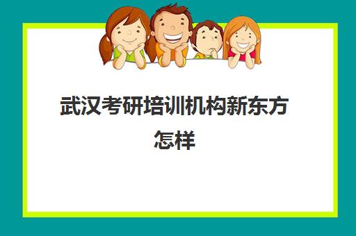 武汉考研培训机构新东方怎样(武汉考研机构实力排名最新)