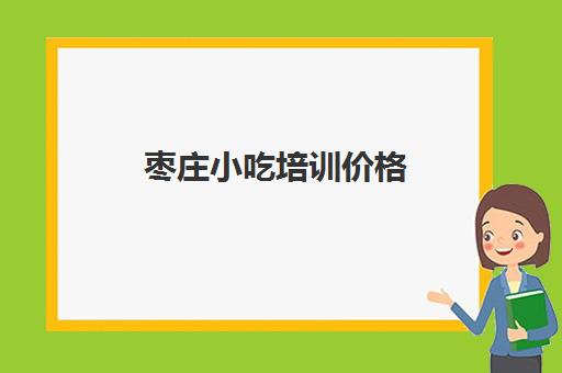 枣庄小吃培训价格(渭南小吃学校收费一览表)