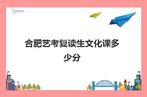 合肥艺考复读生文化课多少分(复读可以走艺术生吗)