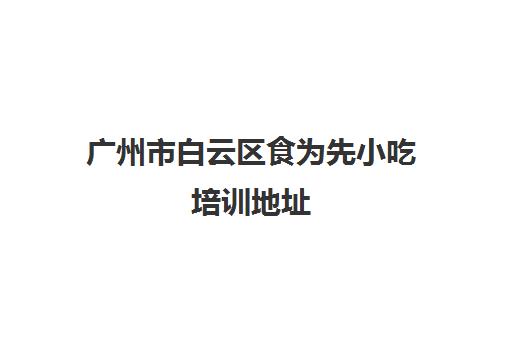 广州市白云区食为先小吃培训地址(广州去哪里学小吃培训比较放心)