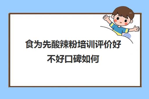 食为先酸辣粉培训评价好不好口碑如何(什么食为先)